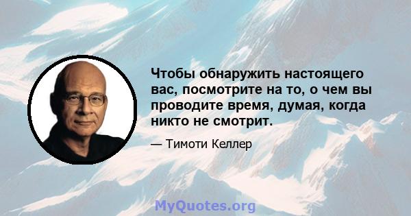 Чтобы обнаружить настоящего вас, посмотрите на то, о чем вы проводите время, думая, когда никто не смотрит.