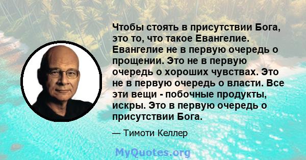 Чтобы стоять в присутствии Бога, это то, что такое Евангелие. Евангелие не в первую очередь о прощении. Это не в первую очередь о хороших чувствах. Это не в первую очередь о власти. Все эти вещи - побочные продукты,