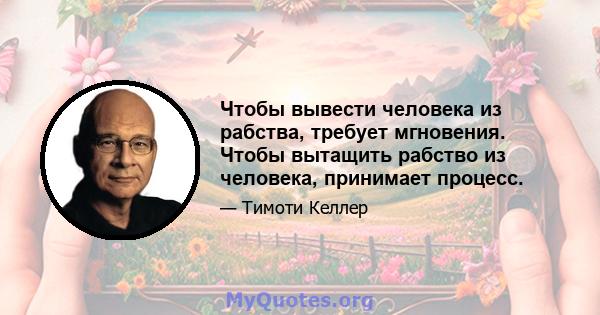 Чтобы вывести человека из рабства, требует мгновения. Чтобы вытащить рабство из человека, принимает процесс.