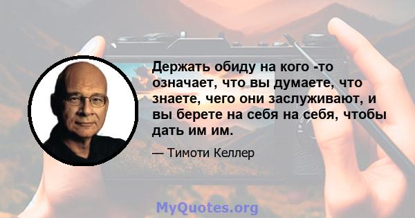 Держать обиду на кого -то означает, что вы думаете, что знаете, чего они заслуживают, и вы берете на себя на себя, чтобы дать им им.