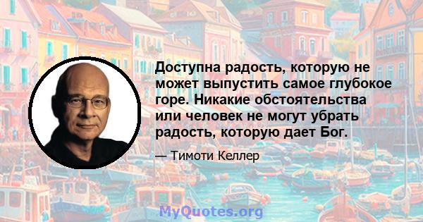 Доступна радость, которую не может выпустить самое глубокое горе. Никакие обстоятельства или человек не могут убрать радость, которую дает Бог.