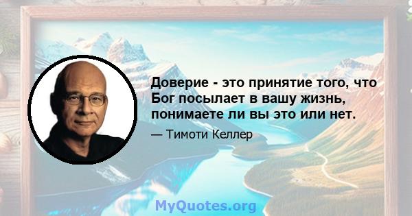 Доверие - это принятие того, что Бог посылает в вашу жизнь, понимаете ли вы это или нет.