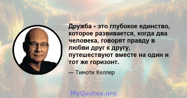 Дружба - это глубокое единство, которое развивается, когда два человека, говорят правду в любви друг к другу, путешествуют вместе на один и тот же горизонт.