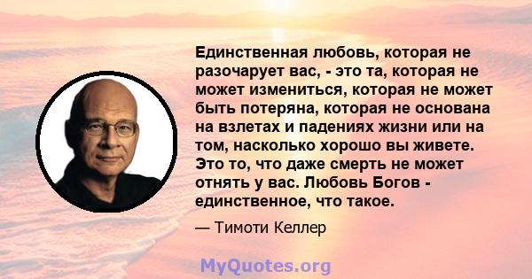 Единственная любовь, которая не разочарует вас, - это та, которая не может измениться, которая не может быть потеряна, которая не основана на взлетах и ​​падениях жизни или на том, насколько хорошо вы живете. Это то,