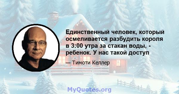 Единственный человек, который осмеливается разбудить короля в 3:00 утра за стакан воды, - ребенок. У нас такой доступ