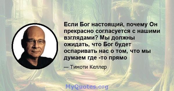 Если Бог настоящий, почему Он прекрасно согласуется с нашими взглядами? Мы должны ожидать, что Бог будет оспаривать нас о том, что мы думаем где -то прямо