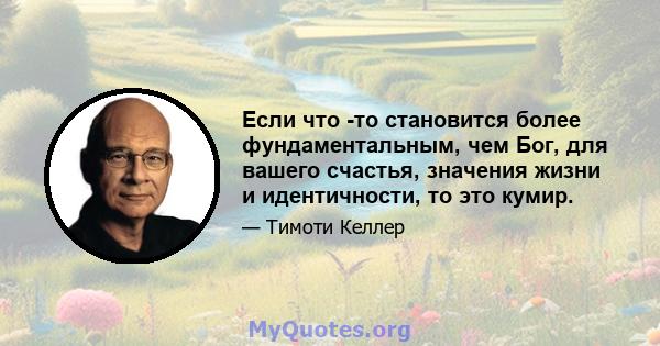 Если что -то становится более фундаментальным, чем Бог, для вашего счастья, значения жизни и идентичности, то это кумир.