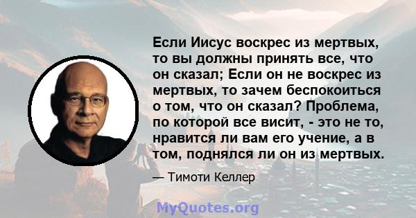 Если Иисус воскрес из мертвых, то вы должны принять все, что он сказал; Если он не воскрес из мертвых, то зачем беспокоиться о том, что он сказал? Проблема, по которой все висит, - это не то, нравится ли вам его учение, 