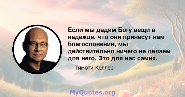 Если мы дадим Богу вещи в надежде, что они принесут нам благословения, мы действительно ничего не делаем для него. Это для нас самих.