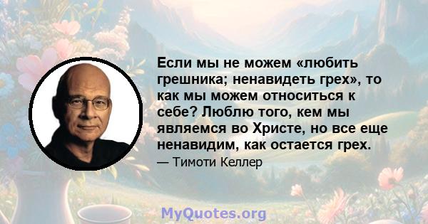 Если мы не можем «любить грешника; ненавидеть грех», то как мы можем относиться к себе? Люблю того, кем мы являемся во Христе, но все еще ненавидим, как остается грех.