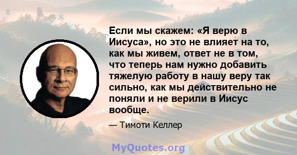 Если мы скажем: «Я верю в Иисуса», но это не влияет на то, как мы живем, ответ не в том, что теперь нам нужно добавить тяжелую работу в нашу веру так сильно, как мы действительно не поняли и не верили в Иисус вообще.