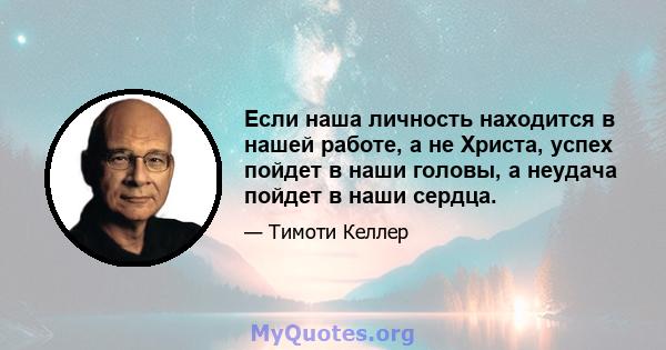 Если наша личность находится в нашей работе, а не Христа, успех пойдет в наши головы, а неудача пойдет в наши сердца.