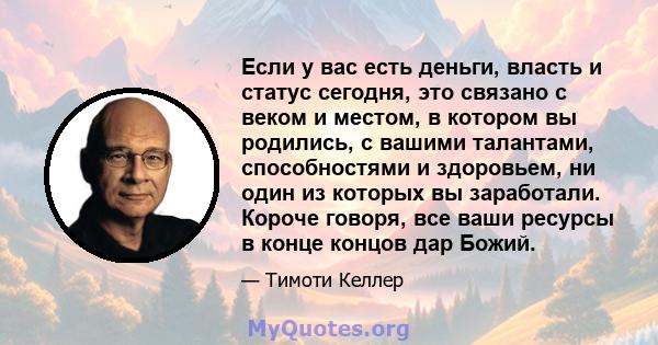 Если у вас есть деньги, власть и статус сегодня, это связано с веком и местом, в котором вы родились, с вашими талантами, способностями и здоровьем, ни один из которых вы заработали. Короче говоря, все ваши ресурсы в