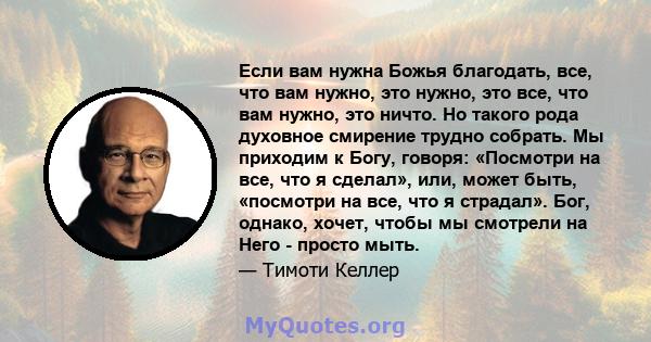 Если вам нужна Божья благодать, все, что вам нужно, это нужно, это все, что вам нужно, это ничто. Но такого рода духовное смирение трудно собрать. Мы приходим к Богу, говоря: «Посмотри на все, что я сделал», или, может