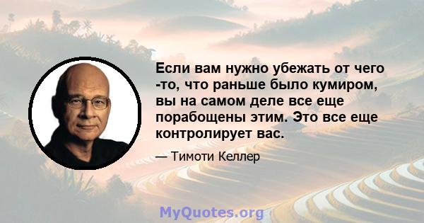 Если вам нужно убежать от чего -то, что раньше было кумиром, вы на самом деле все еще порабощены этим. Это все еще контролирует вас.