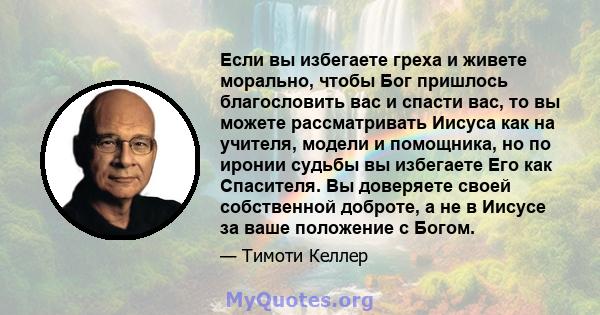 Если вы избегаете греха и живете морально, чтобы Бог пришлось благословить вас и спасти вас, то вы можете рассматривать Иисуса как на учителя, модели и помощника, но по иронии судьбы вы избегаете Его как Спасителя. Вы