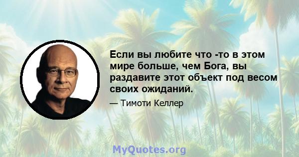 Если вы любите что -то в этом мире больше, чем Бога, вы раздавите этот объект под весом своих ожиданий.