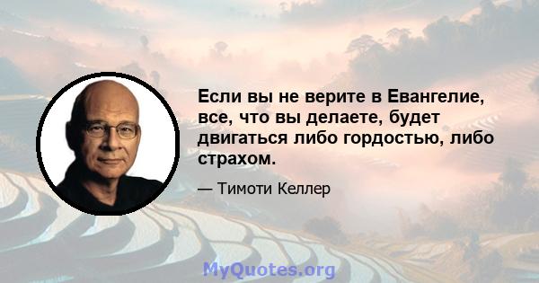 Если вы не верите в Евангелие, все, что вы делаете, будет двигаться либо гордостью, либо страхом.