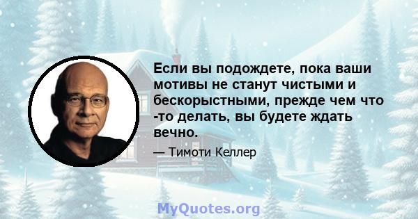 Если вы подождете, пока ваши мотивы не станут чистыми и бескорыстными, прежде чем что -то делать, вы будете ждать вечно.