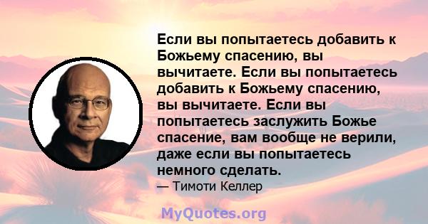 Если вы попытаетесь добавить к Божьему спасению, вы вычитаете. Если вы попытаетесь добавить к Божьему спасению, вы вычитаете. Если вы попытаетесь заслужить Божье спасение, вам вообще не верили, даже если вы попытаетесь