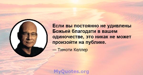 Если вы постоянно не удивлены Божьей благодати в вашем одиночестве, это никак не может произойти на публике.