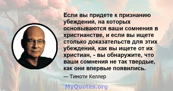 Если вы придете к признанию убеждений, на которых основываются ваши сомнения в христианстве, и если вы ищете столько доказательств для этих убеждений, как вы ищете от их христиан, - вы обнаружите, что ваши сомнения не