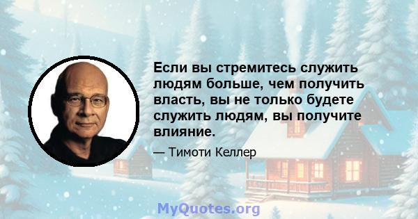 Если вы стремитесь служить людям больше, чем получить власть, вы не только будете служить людям, вы получите влияние.