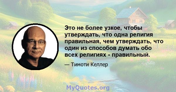 Это не более узкое, чтобы утверждать, что одна религия правильная, чем утверждать, что один из способов думать обо всех религиях - правильный.