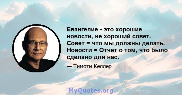 Евангелие - это хорошие новости, не хороший совет. Совет = что мы должны делать. Новости = Отчет о том, что было сделано для нас.