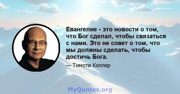 Евангелие - это новости о том, что Бог сделал, чтобы связаться с нами. Это не совет о том, что мы должны сделать, чтобы достичь Бога.