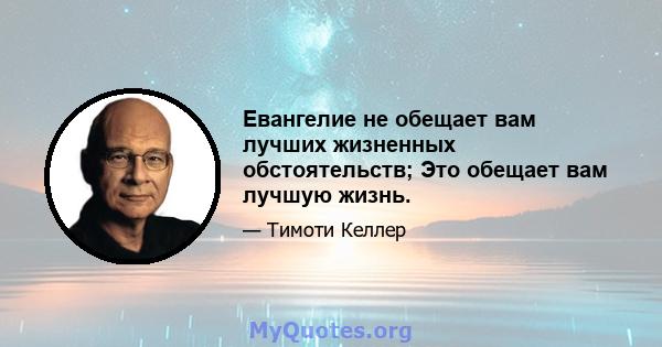 Евангелие не обещает вам лучших жизненных обстоятельств; Это обещает вам лучшую жизнь.