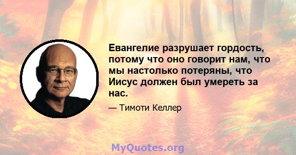 Евангелие разрушает гордость, потому что оно говорит нам, что мы настолько потеряны, что Иисус должен был умереть за нас.