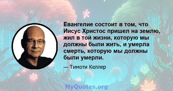 Евангелие состоит в том, что Иисус Христос пришел на землю, жил в той жизни, которую мы должны были жить, и умерла смерть, которую мы должны были умерли.