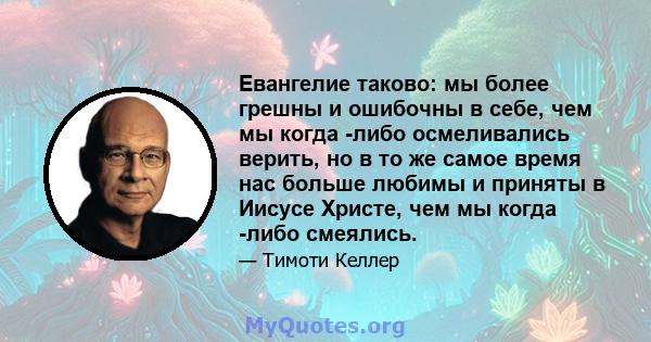 Евангелие таково: мы более грешны и ошибочны в себе, чем мы когда -либо осмеливались верить, но в то же самое время нас больше любимы и приняты в Иисусе Христе, чем мы когда -либо смеялись.