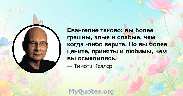 Евангелие таково: вы более грешны, злые и слабые, чем когда -либо верите. Но вы более цените, приняты и любимы, чем вы осмелились.