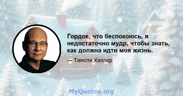 Гордое, что беспокоюсь, я недостаточно мудр, чтобы знать, как должна идти моя жизнь.