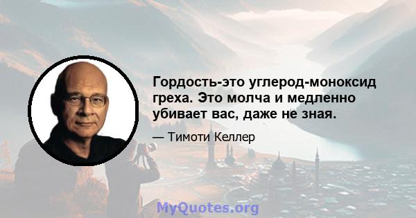 Гордость-это углерод-моноксид греха. Это молча и медленно убивает вас, даже не зная.