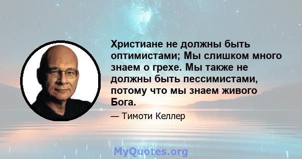 Христиане не должны быть оптимистами; Мы слишком много знаем о грехе. Мы также не должны быть пессимистами, потому что мы знаем живого Бога.