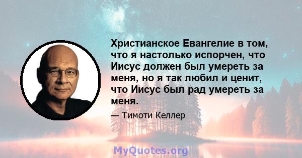 Христианское Евангелие в том, что я настолько испорчен, что Иисус должен был умереть за меня, но я так любил и ценит, что Иисус был рад умереть за меня.