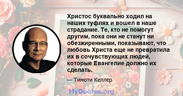 Христос буквально ходил на наших туфлях и вошел в наше страдание. Те, кто не помогут другим, пока они не станут ни обезжиренными, показывают, что любовь Христа еще не превратила их в сочувствующих людей, которые