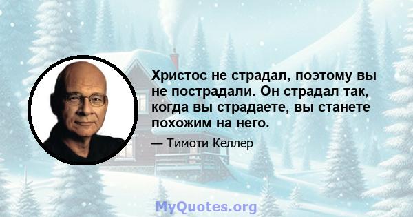 Христос не страдал, поэтому вы не пострадали. Он страдал так, когда вы страдаете, вы станете похожим на него.