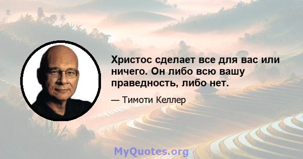 Христос сделает все для вас или ничего. Он либо всю вашу праведность, либо нет.