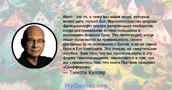 Идол - это то, к чему мы ищем вещи, которые может дать только Бог. Идолопоклонство широко функционирует внутри религиозных сообществ, когда доктринальная истина повышена в положение ложного Бога. Это происходит, когда