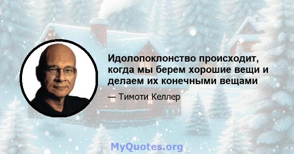 Идолопоклонство происходит, когда мы берем хорошие вещи и делаем их конечными вещами