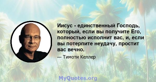 Иисус - единственный Господь, который, если вы получите Его, полностью исполнит вас, и, если вы потерпите неудачу, простит вас вечно.