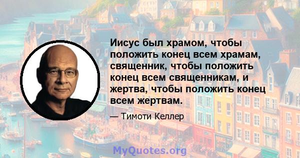 Иисус был храмом, чтобы положить конец всем храмам, священник, чтобы положить конец всем священникам, и жертва, чтобы положить конец всем жертвам.