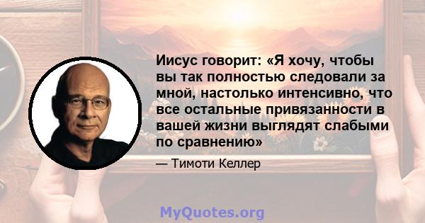 Иисус говорит: «Я хочу, чтобы вы так полностью следовали за мной, настолько интенсивно, что все остальные привязанности в вашей жизни выглядят слабыми по сравнению»