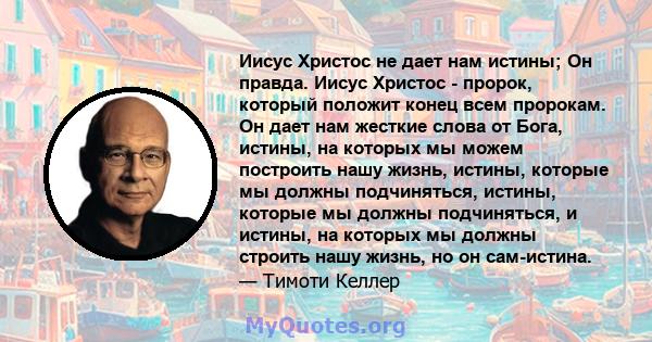 Иисус Христос не дает нам истины; Он правда. Иисус Христос - пророк, который положит конец всем пророкам. Он дает нам жесткие слова от Бога, истины, на которых мы можем построить нашу жизнь, истины, которые мы должны