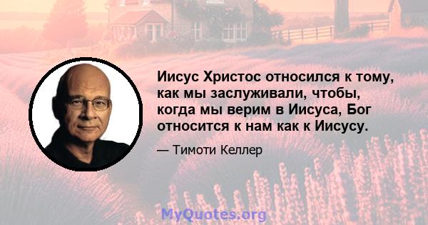 Иисус Христос относился к тому, как мы заслуживали, чтобы, когда мы верим в Иисуса, Бог относится к нам как к Иисусу.