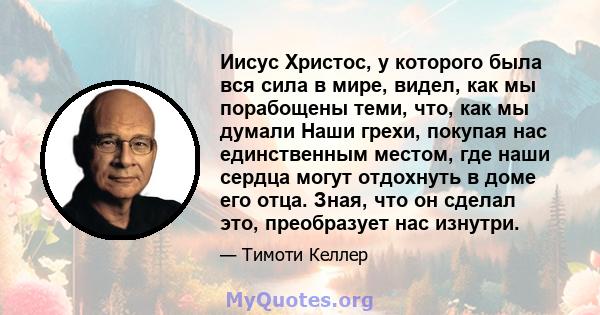 Иисус Христос, у которого была вся сила в мире, видел, как мы порабощены теми, что, как мы думали Наши грехи, покупая нас единственным местом, где наши сердца могут отдохнуть в доме его отца. Зная, что он сделал это,